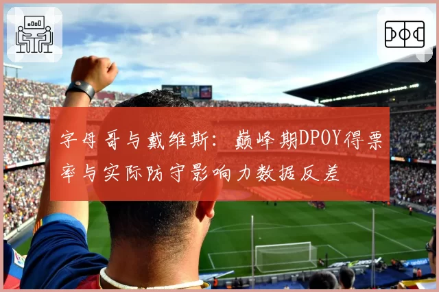 字母哥与戴维斯：巅峰期DPOY得票率与实际防守影响力数据反差