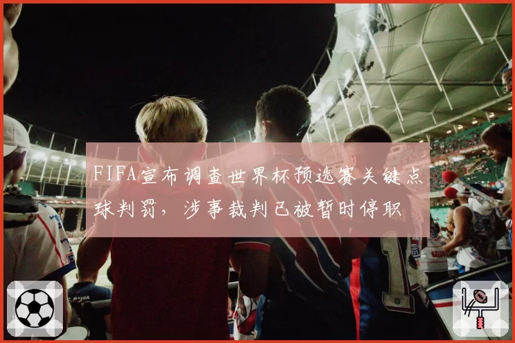 FIFA宣布调查世界杯预选赛关键点球判罚,涉事裁判已被暂时停职