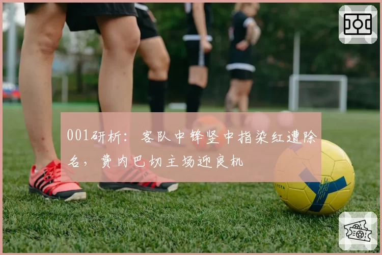 001研析：客队中锋竖中指染红遭除名，费内巴切主场迎良机