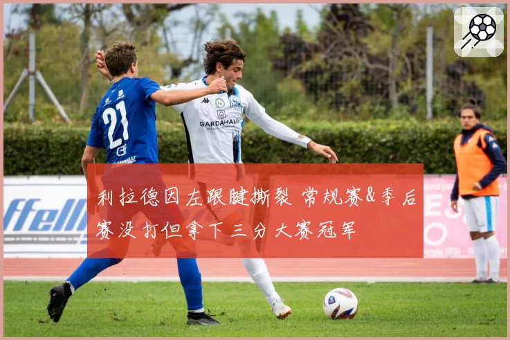 利拉德因左跟腱撕裂 常规赛&季后赛没打但拿下三分大赛冠军