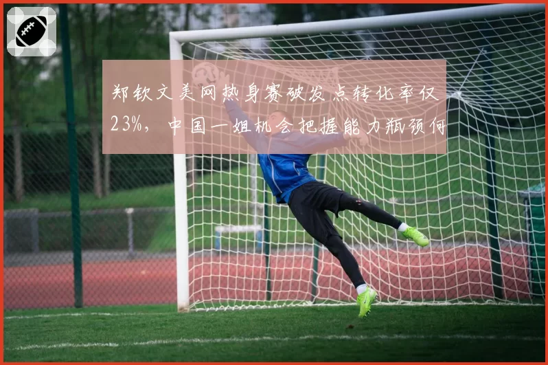 郑钦文美网热身赛破发点转化率仅23%,中国一姐机会把握能力瓶颈何在?