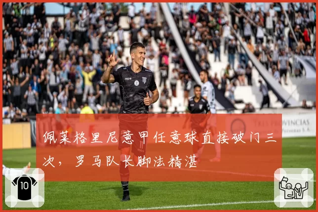 佩莱格里尼意甲任意球直接破门三次，罗马队长脚法精湛