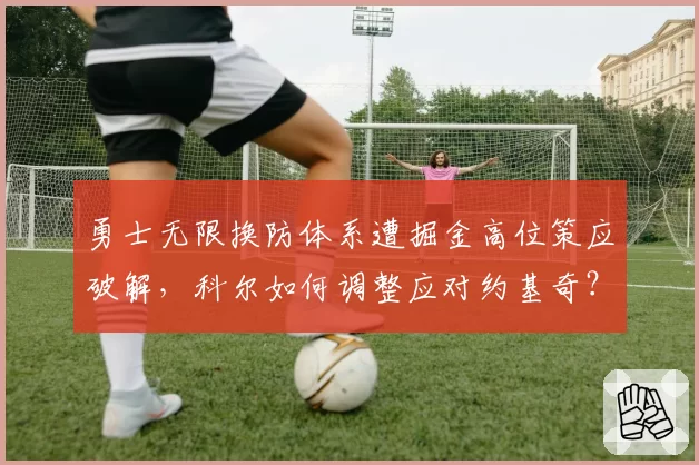 勇士无限换防体系遭掘金高位策应破解,科尔如何调整应对约基奇?