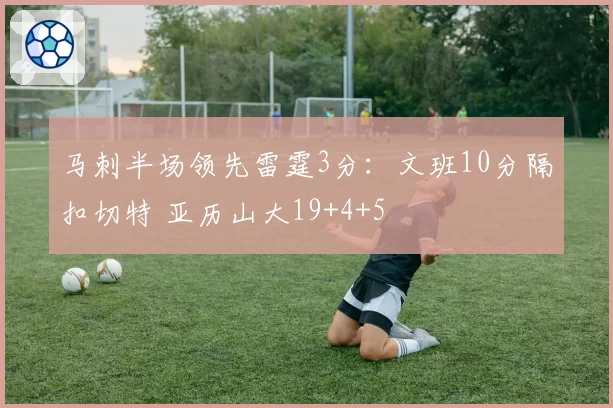 马刺半场领先雷霆3分：文班10分隔扣切特 亚历山大19+4+5