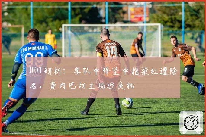 001研析：客队中锋竖中指染红遭除名，费内巴切主场迎良机