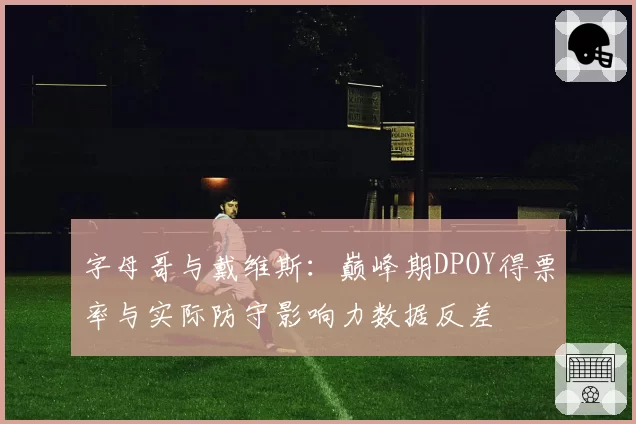 字母哥与戴维斯：巅峰期DPOY得票率与实际防守影响力数据反差