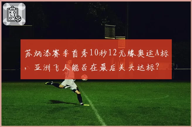 苏炳添赛季首秀10秒12无缘奥运A标，亚洲飞人能否在最后关头达标？