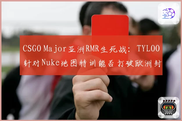 CSGO Major亚洲RMR生死战：TYLOO针对Nuke地图特训能否打破欧洲封锁