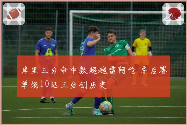 库里三分命中数超越雷阿伦 季后赛单场10记三分创历史