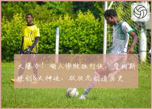 大爆冷!湖人惨败独行侠,詹姆斯连创8大神迹,双状元创造历史