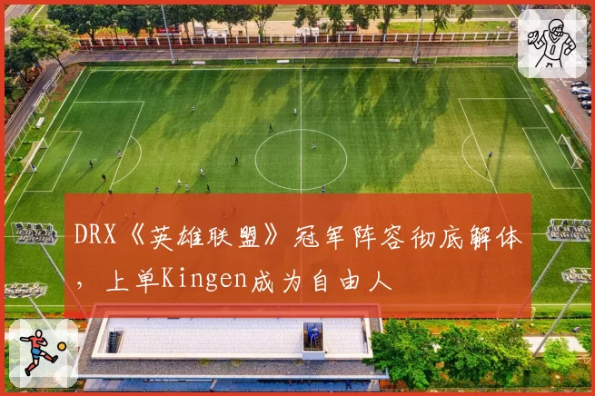 DRX《英雄联盟》冠军阵容彻底解体，上单Kingen成为自由人