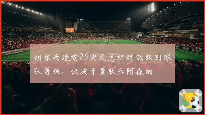 切尔西连续26次足总杯对低级别球队晋级，仅次于曼联和阿森纳