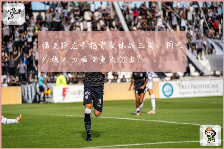 福克斯左手指骨裂休战三周，国王外线火力面临重大打击？