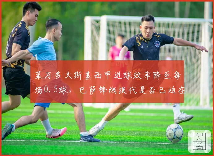 莱万多夫斯基西甲进球效率降至每场0.5球，巴萨锋线换代是否已迫在眉睫？